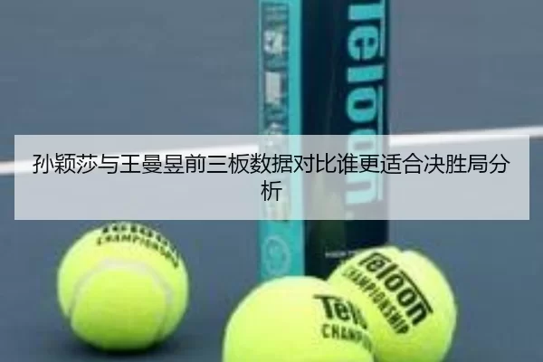 孙颖莎与王曼昱前三板数据对比谁更适合决胜局分析