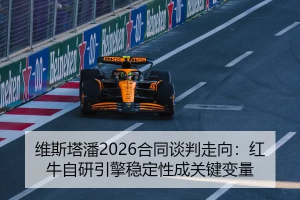 维斯塔潘2026合同谈判走向：红牛自研引擎稳定性成关键变量